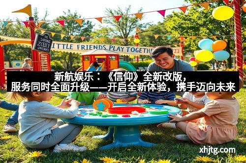新航娱乐:《信仰》全新改版,服务同时全面升级——开启全新体验,携手迈向未来