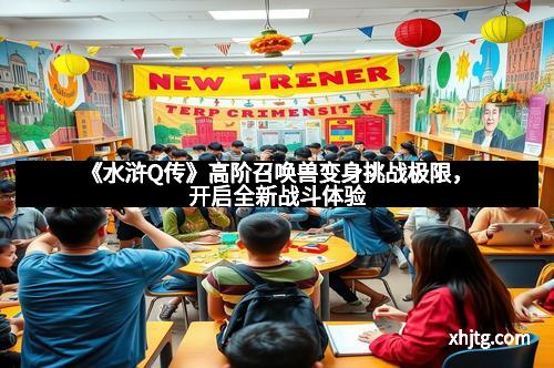 《水浒Q传》高阶召唤兽变身挑战极限,开启全新战斗体验
