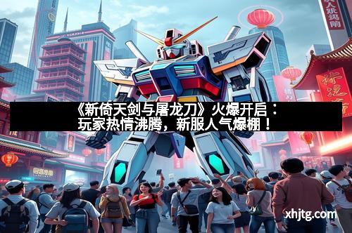 《新倚天剑与屠龙刀》火爆开启:玩家热情沸腾,新服人气爆棚!